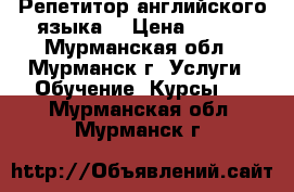 Репетитор английского языка. › Цена ­ 500 - Мурманская обл., Мурманск г. Услуги » Обучение. Курсы   . Мурманская обл.,Мурманск г.